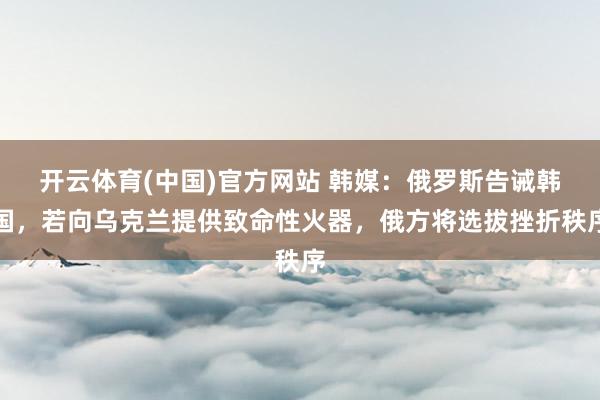 开云体育(中国)官方网站 韩媒:俄罗斯告诫韩国,若向乌克兰提供致命性火器,俄方将选拔挫折秩序