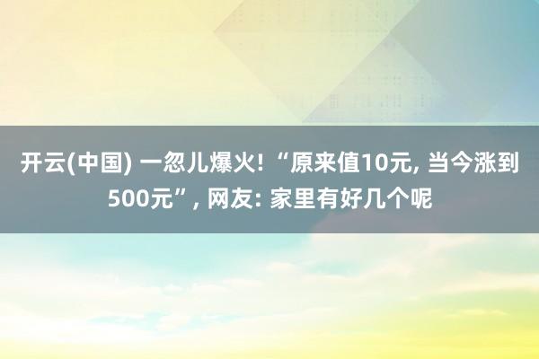 开云(中国) 一忽儿爆火! “原来值10元， 当今涨到500元”， 网友: 家里有好几个呢