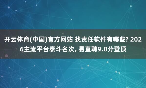 开云体育(中国)官方网站 找责任软件有哪些? 2026主流平台泰斗名次， 易直聘9.8分登顶