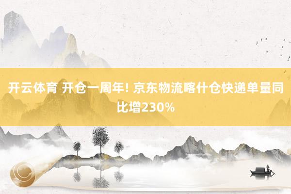 开云体育 开仓一周年! 京东物流喀什仓快递单量同比增230%