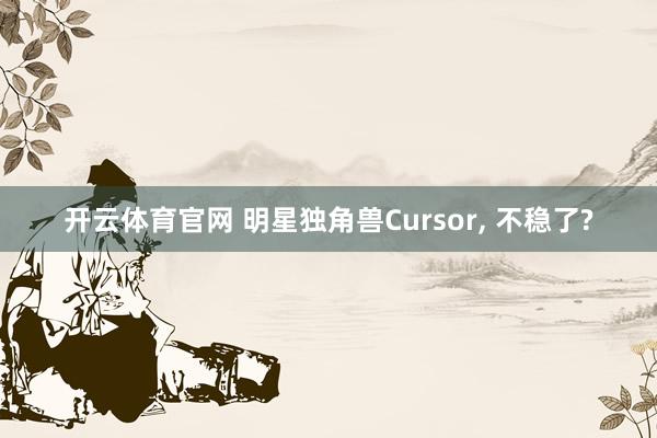 开云体育官网 明星独角兽Cursor， 不稳了?