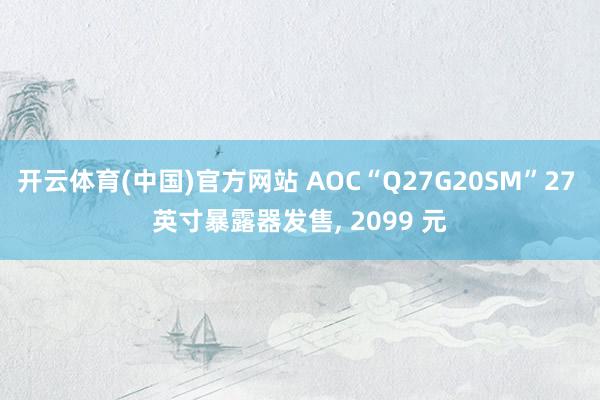 开云体育(中国)官方网站 AOC“Q27G20SM”27 英寸暴露器发售， 2099 元