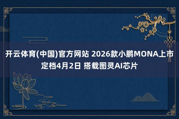 开云体育(中国)官方网站 2026款小鹏MONA上市定档4月2日 搭载图灵AI芯片