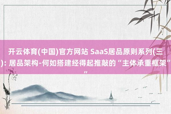开云体育(中国)官方网站 SaaS居品原则系列(三): 居品架构-何如搭建经得起推敲的“主体承重框架”