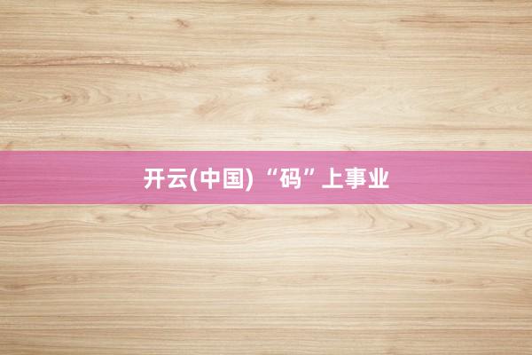 开云(中国) “码”上事业