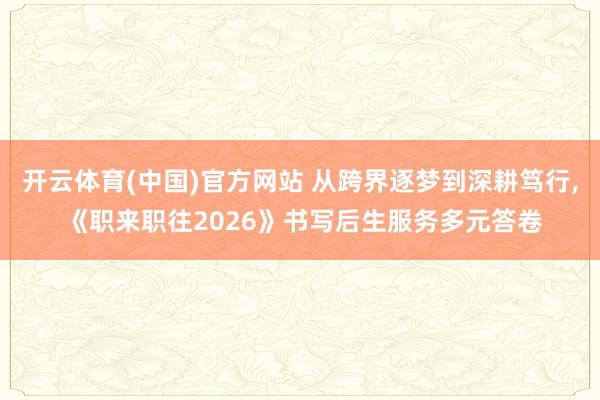 开云体育(中国)官方网站 从跨界逐梦到深耕笃行， 《职来职往2026》书写后生服务多元答卷