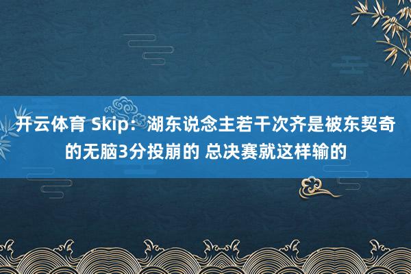 开云体育 Skip：湖东说念主若干次齐是被东契奇的无脑3分投崩的 总决赛就这样输的