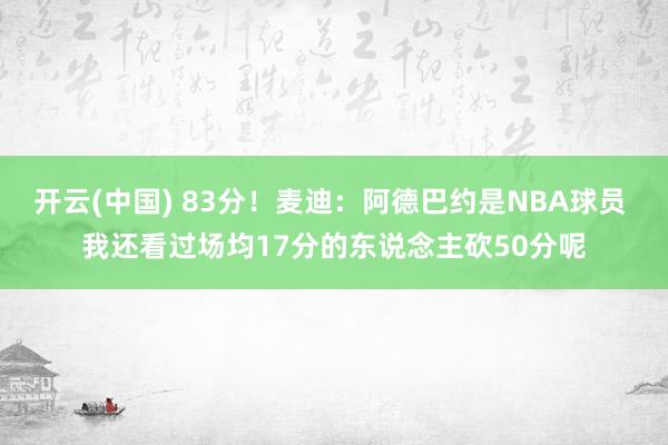 开云(中国) 83分！麦迪：阿德巴约是NBA球员 我还看过场均17分的东说念主砍50分呢