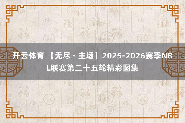 开云体育 【无尽 · 主场】2025-2026赛季NBL联赛第二十五轮精彩图集