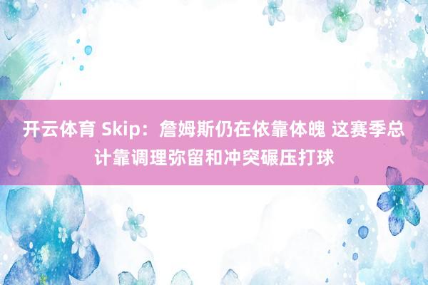 开云体育 Skip：詹姆斯仍在依靠体魄 这赛季总计靠调理弥留和冲突碾压打球