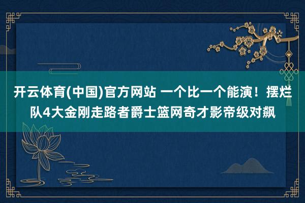 开云体育(中国)官方网站 一个比一个能演！摆烂队4大金刚走路者爵士篮网奇才影帝级对飙