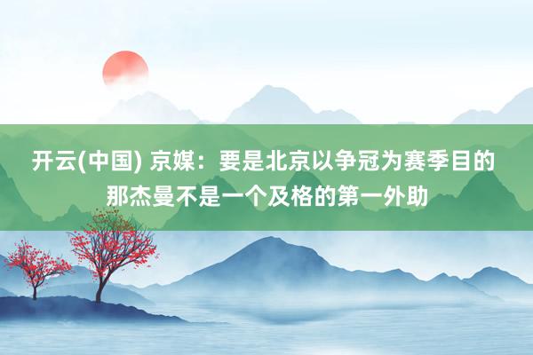 开云(中国) 京媒：要是北京以争冠为赛季目的 那杰曼不是一个及格的第一外助