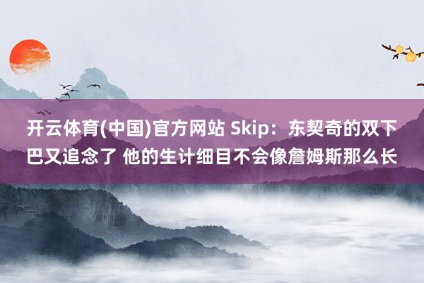 开云体育(中国)官方网站 Skip:东契奇的双下巴又追念了 他的生计细目不会像詹姆斯那么长