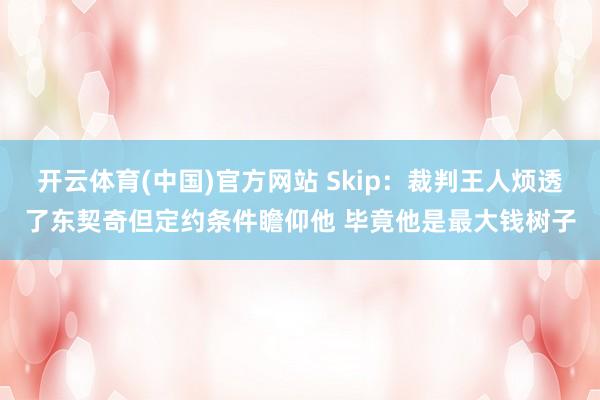 开云体育(中国)官方网站 Skip：裁判王人烦透了东契奇但定约条件瞻仰他 毕竟他是最大钱树子