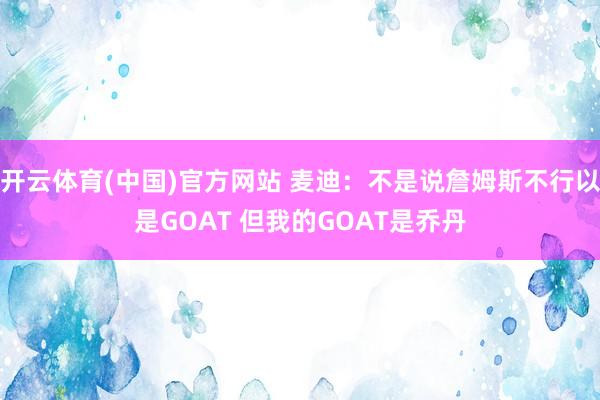开云体育(中国)官方网站 麦迪:不是说詹姆斯不行以是GOAT 但我的GOAT是乔丹