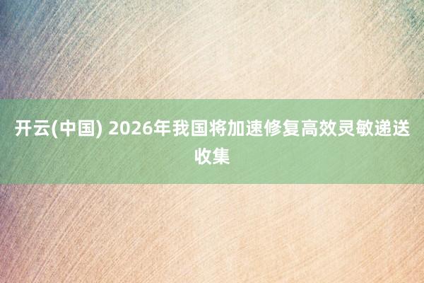 开云(中国) 2026年我国将加速修复高效灵敏递送收集