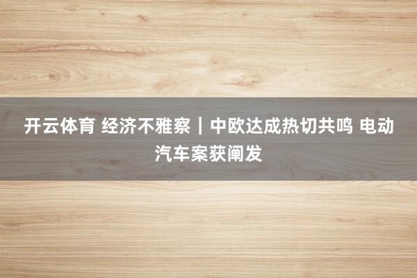 开云体育 经济不雅察｜中欧达成热切共鸣 电动汽车案获阐发