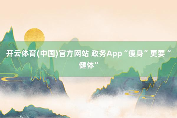 开云体育(中国)官方网站 政务App“瘦身”更要“健体”