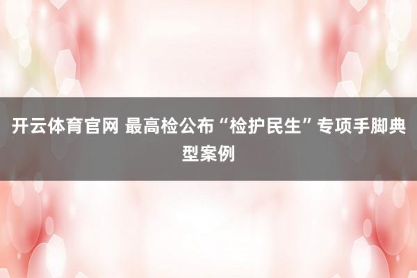 开云体育官网 最高检公布“检护民生”专项手脚典型案例