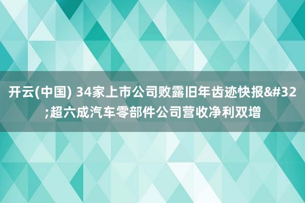 开云(中国) 34家上市公司败露旧年齿迹快报 超六成汽车零部件公司营收净利双增