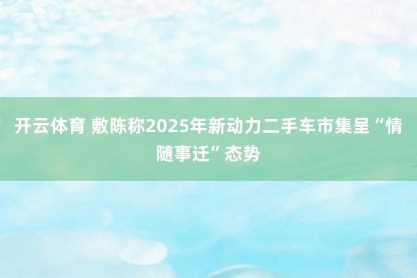 开云体育 敷陈称2025年新动力二手车市集呈“情随事迁”态势