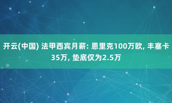 开云(中国) 法甲西宾月薪: 恩里克100万欧， 丰塞卡35万， 垫底仅为2.5万