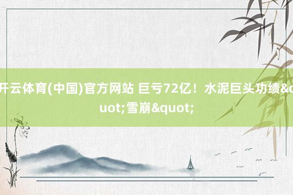 开云体育(中国)官方网站 巨亏72亿!水泥巨头功绩"雪崩"