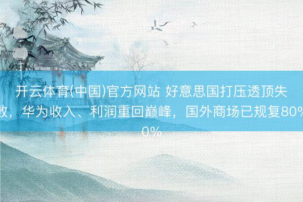 开云体育(中国)官方网站 好意思国打压透顶失败，华为收入、利润重回巅峰，国外商场已规复80%