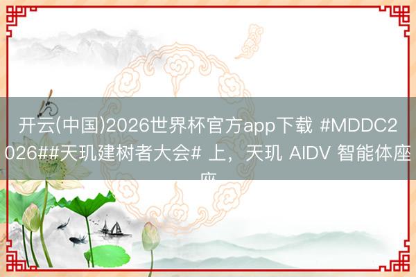 开云(中国)2026世界杯官方app下载 #MDDC2026##天玑建树者大会# 上，天玑 AIDV 智能体座
