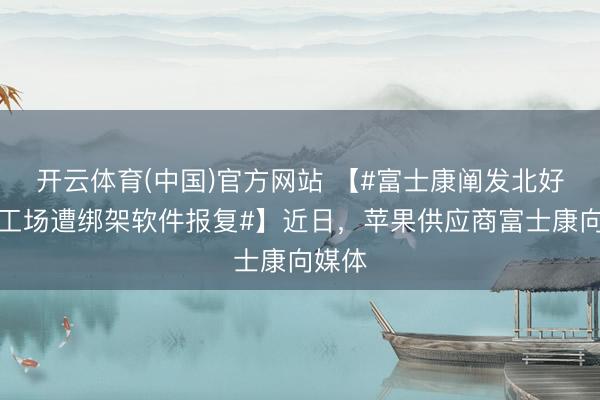 开云体育(中国)官方网站 【#富士康阐发北好意思工场遭绑架软件报复#】近日，苹果供应商富士康向媒体