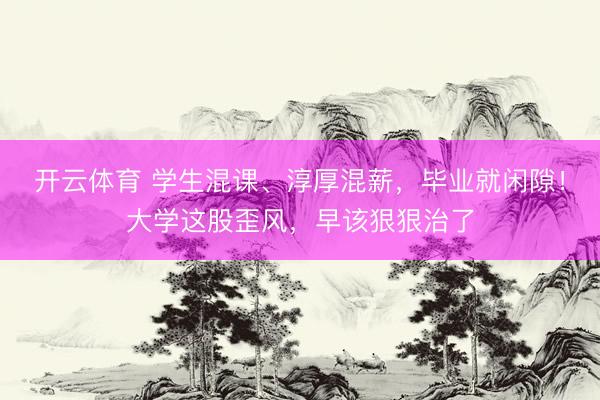 开云体育 学生混课、淳厚混薪，毕业就闲隙！大学这股歪风，早该狠狠治了