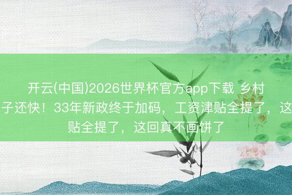 开云(中国)2026世界杯官方app下载 乡村教师跑得比兔子还快！33年新政终于加码，工资津贴全提了，这回真不画饼了