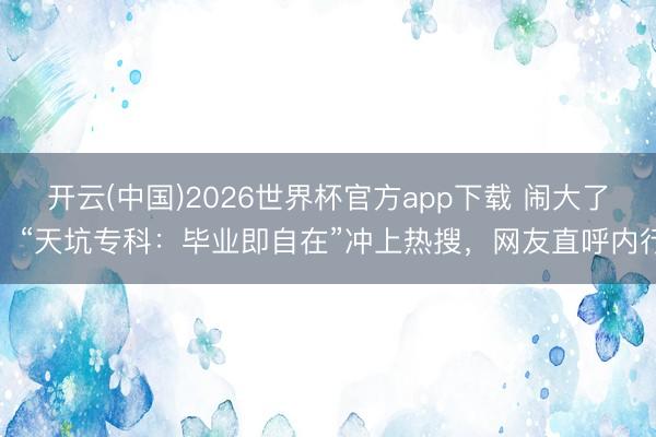 开云(中国)2026世界杯官方app下载 闹大了！“天坑专科：毕业即自在”冲上热搜，网友直呼内行