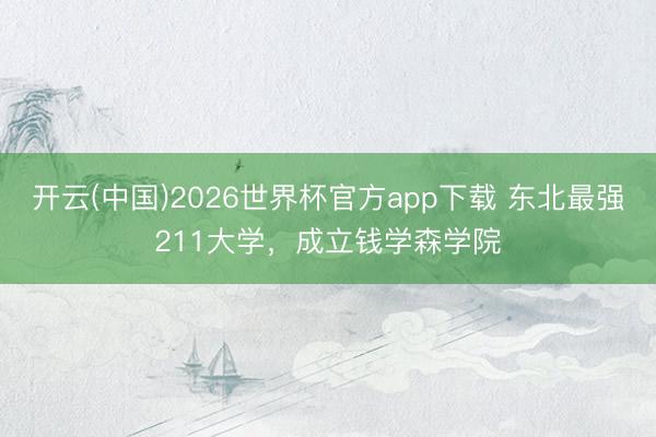 开云(中国)2026世界杯官方app下载 东北最强211大学，成立钱学森学院