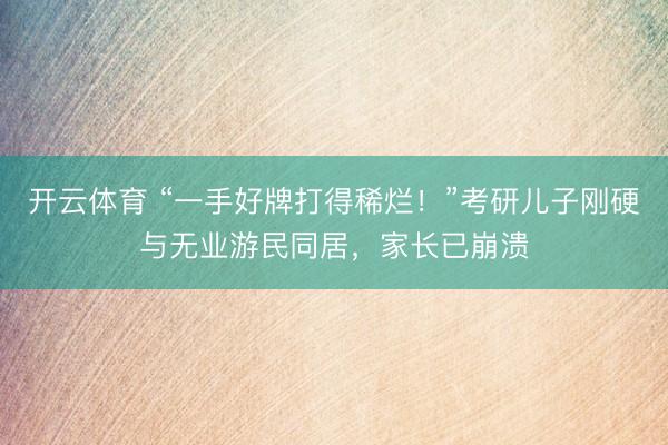 开云体育 “一手好牌打得稀烂！”考研儿子刚硬与无业游民同居，家长已崩溃
