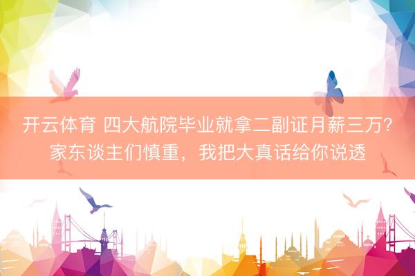 开云体育 四大航院毕业就拿二副证月薪三万？家东谈主们慎重，我把大真话给你说透