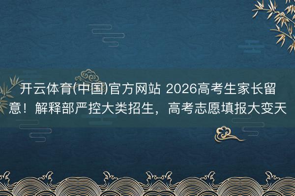 开云体育(中国)官方网站 2026高考生家长留意！解释部严控大类招生，高考志愿填报大变天
