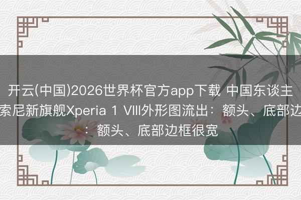 开云(中国)2026世界杯官方app下载 中国东谈主无缘！索尼新旗舰Xperia 1 VIII外形图流出：额头、底部边框很宽