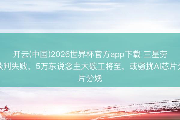 开云(中国)2026世界杯官方app下载 三星劳资谈判失败，5万东说念主大歇工将至，或骚扰AI芯片分娩