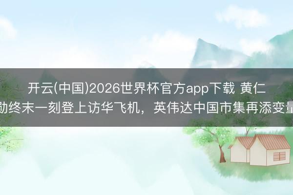 开云(中国)2026世界杯官方app下载 黄仁勋终末一刻登上访华飞机，英伟达中国市集再添变量