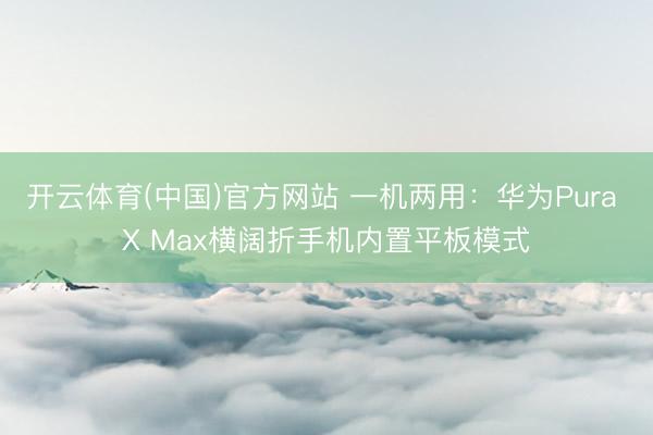 开云体育(中国)官方网站 一机两用：华为Pura X Max横阔折手机内置平板模式