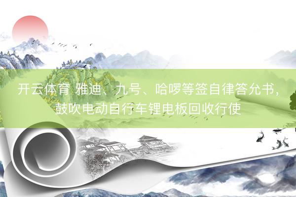 开云体育 雅迪、九号、哈啰等签自律答允书，鼓吹电动自行车锂电板回收行使