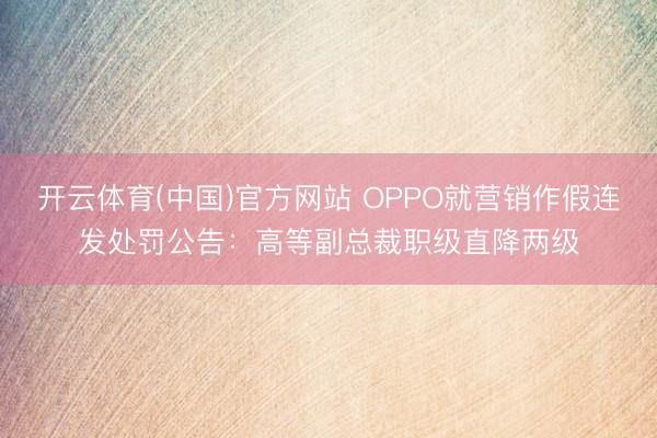 开云体育(中国)官方网站 OPPO就营销作假连发处罚公告：高等副总裁职级直降两级
