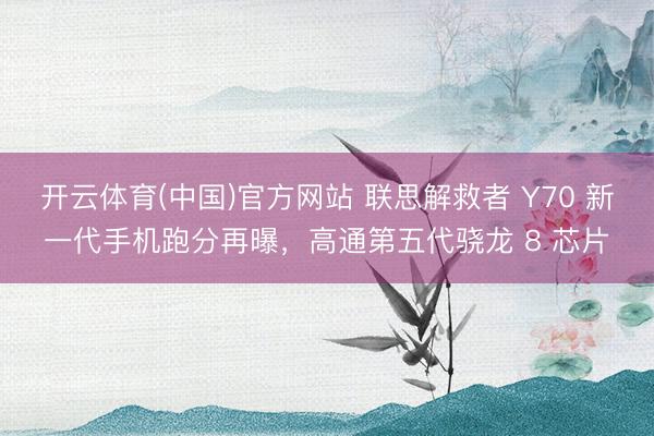 开云体育(中国)官方网站 联思解救者 Y70 新一代手机跑分再曝，高通第五代骁龙 8 芯片
