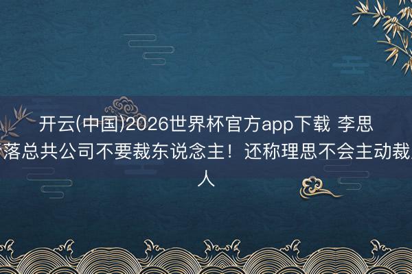 开云(中国)2026世界杯官方app下载 李思冷落总共公司不要裁东说念主！还称理思不会主动裁人