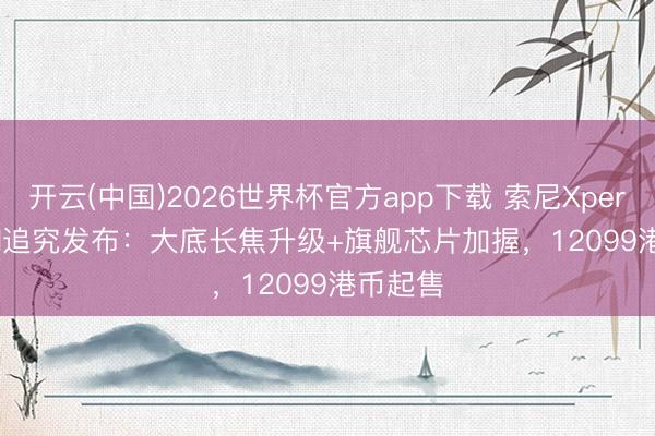 开云(中国)2026世界杯官方app下载 索尼Xperia 1 VIII追究发布：大底长焦升级+旗舰芯片加握，12099港币起售