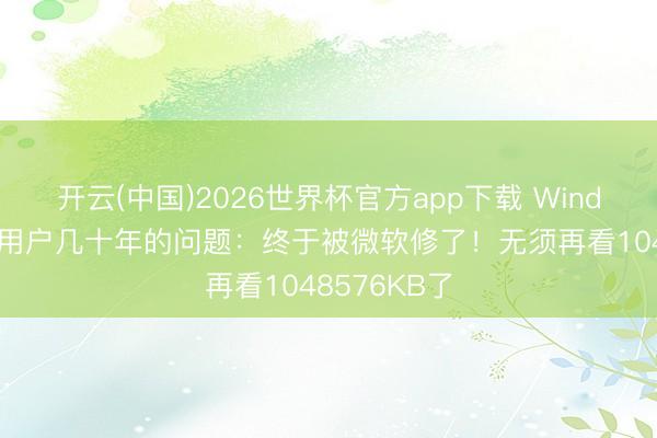 开云(中国)2026世界杯官方app下载 Windows折磨了用户几十年的问题：终于被微软修了！无须再看1048576KB了