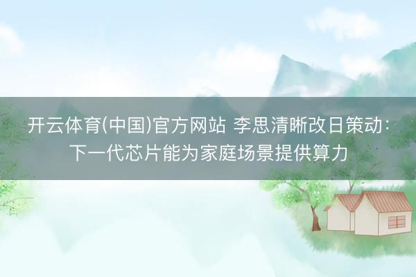 开云体育(中国)官方网站 李思清晰改日策动：下一代芯片能为家庭场景提供算力