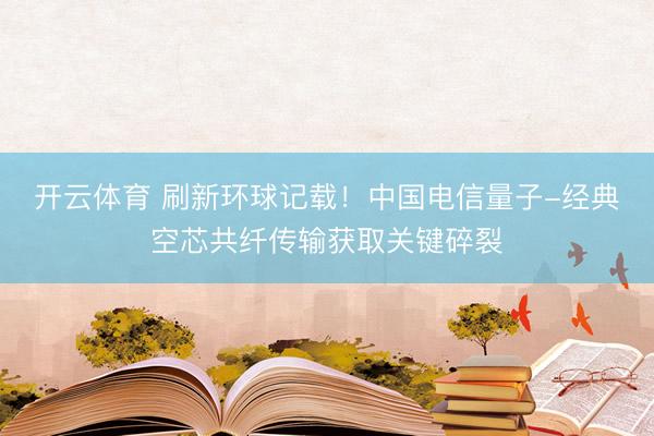 开云体育 刷新环球记载！中国电信量子-经典空芯共纤传输获取关键碎裂