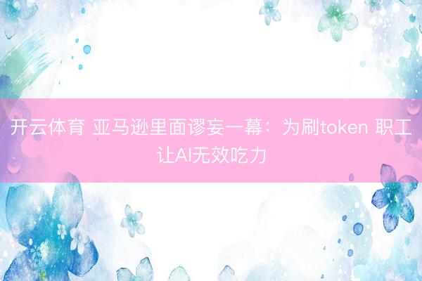 开云体育 亚马逊里面谬妄一幕：为刷token 职工让AI无效吃力
